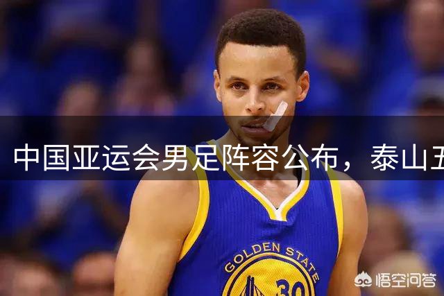中国亚运会男足阵容公布，泰山五虎将入选