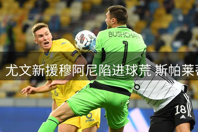 尤文新援穆阿尼陷进球荒 斯帕莱蒂坚持让其首发