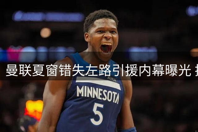曼联夏窗错失左路引援内幕曝光 押注现有阵容明夏再追霍尔